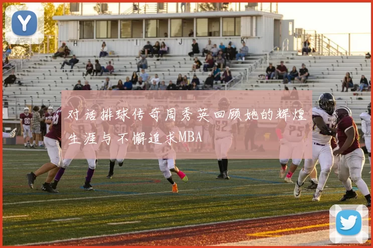 对话排球传奇周秀英回顾她的辉煌生涯与不懈追求MBA