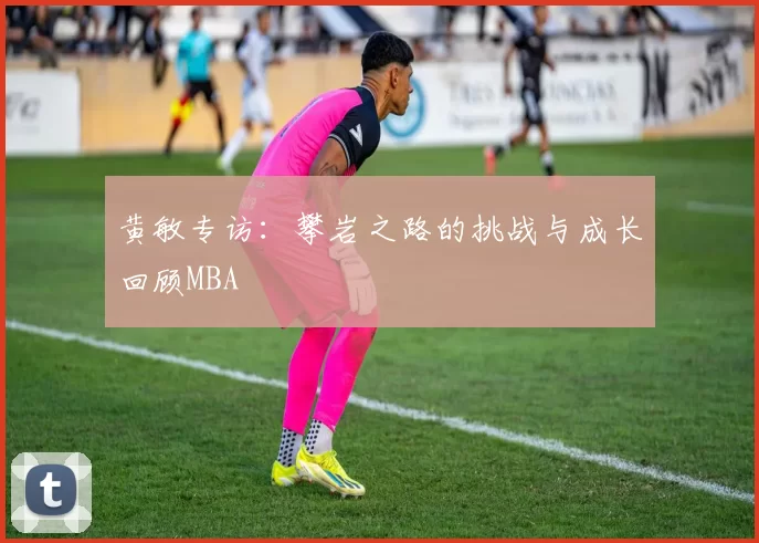 黄敏专访：攀岩之路的挑战与成长回顾MBA