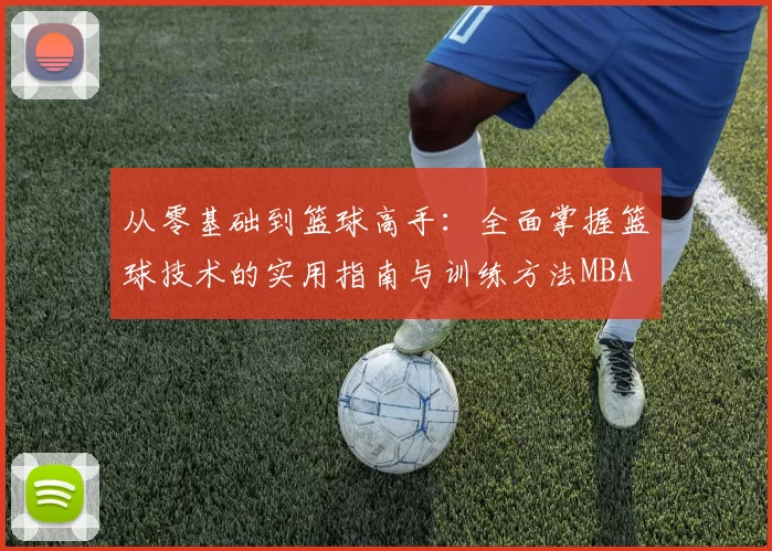 从零基础到篮球高手：全面掌握篮球技术的实用指南与训练方法MBA