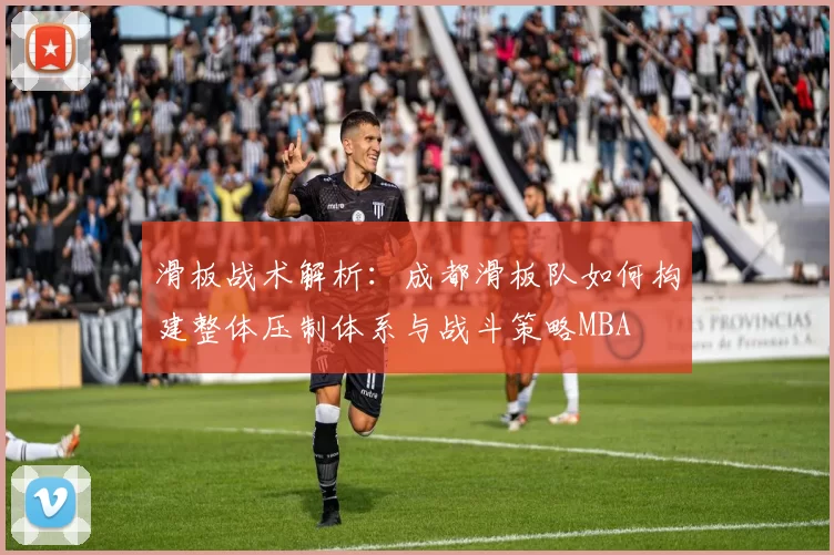 滑板战术解析：成都滑板队如何构建整体压制体系与战斗策略MBA