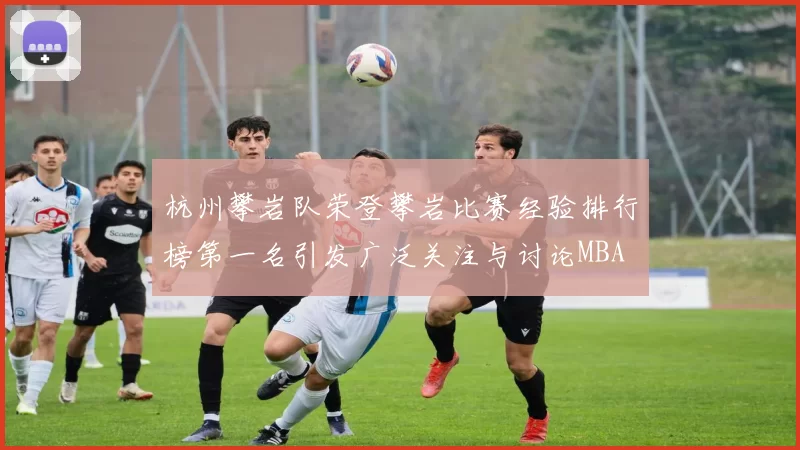杭州攀岩队荣登攀岩比赛经验排行榜第一名引发广泛关注与讨论MBA