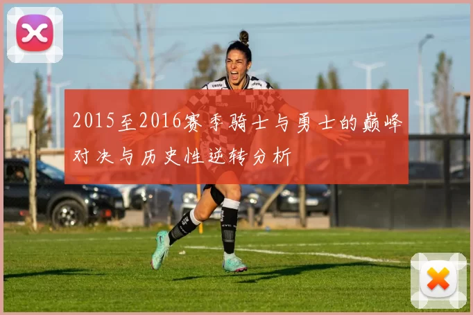 2015至2016赛季骑士与勇士的巅峰对决与历史性逆转分析