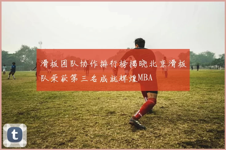 滑板团队协作排行榜揭晓北京滑板队荣获第三名成就辉煌MBA