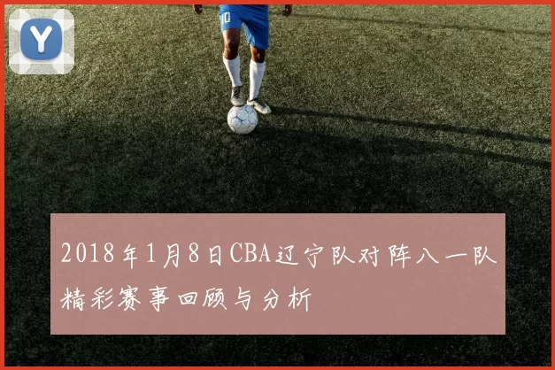 2018年1月8日CBA辽宁队对阵八一队精彩赛事回顾与分析