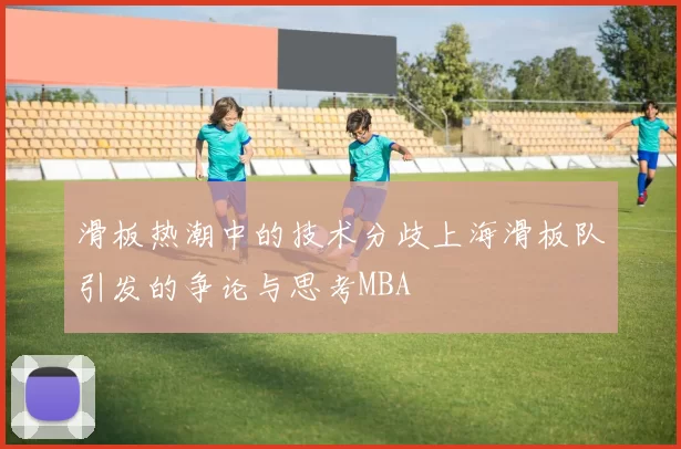 滑板热潮中的技术分歧上海滑板队引发的争论与思考MBA