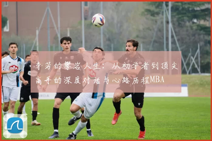 李芳的攀岩人生：从初学者到顶尖高手的深度对话与心路历程MBA