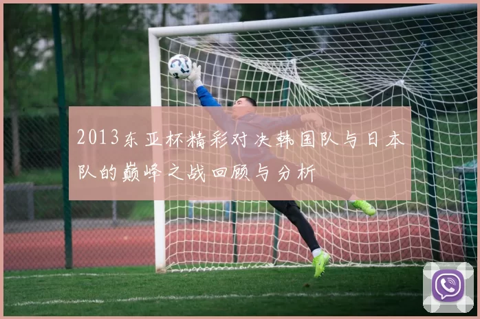 2013东亚杯精彩对决韩国队与日本队的巅峰之战回顾与分析