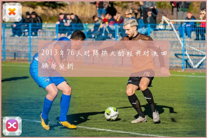 2013年76人对阵热火的经典对决回顾与分析