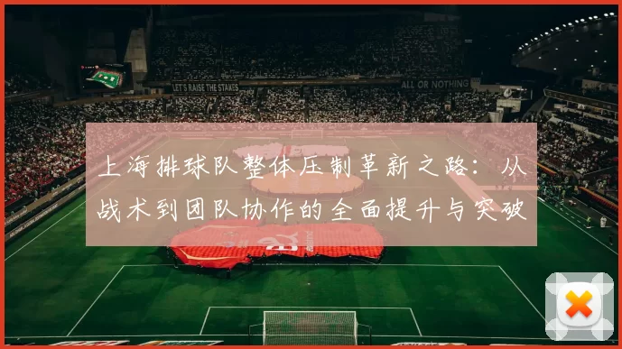 上海排球队整体压制革新之路：从战术到团队协作的全面提升与突破