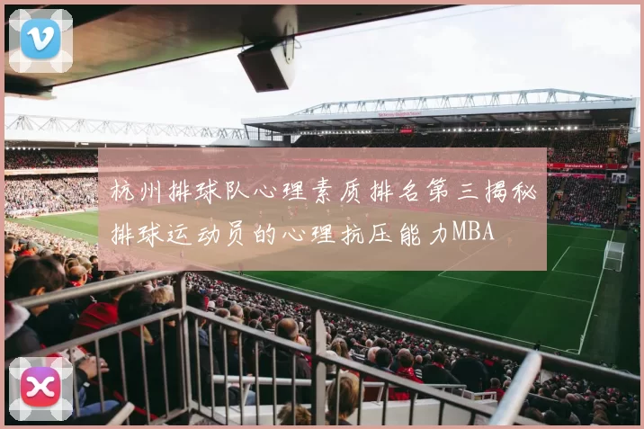 杭州排球队心理素质排名第三揭秘排球运动员的心理抗压能力MBA